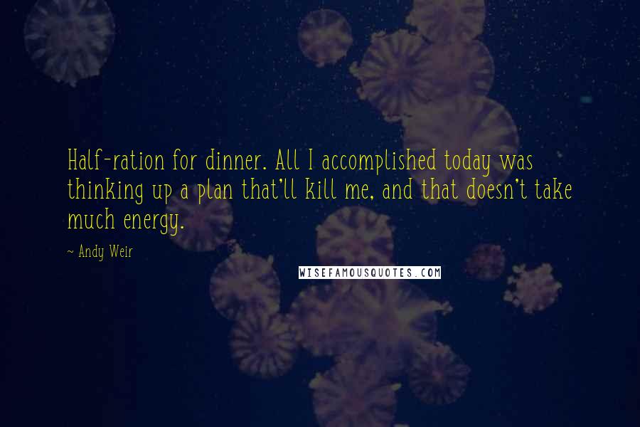 Andy Weir Quotes: Half-ration for dinner. All I accomplished today was thinking up a plan that'll kill me, and that doesn't take much energy.