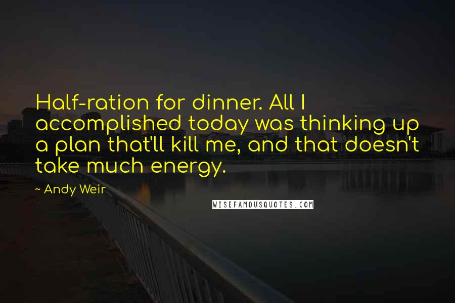 Andy Weir Quotes: Half-ration for dinner. All I accomplished today was thinking up a plan that'll kill me, and that doesn't take much energy.
