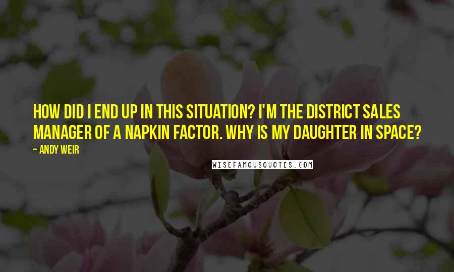 Andy Weir Quotes: How did I end up in this situation? I'm the district sales manager of a napkin factor. Why is my daughter in space?