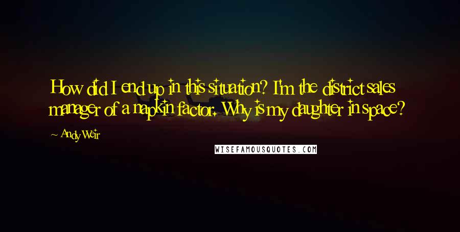 Andy Weir Quotes: How did I end up in this situation? I'm the district sales manager of a napkin factor. Why is my daughter in space?