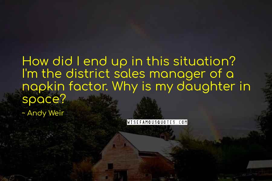 Andy Weir Quotes: How did I end up in this situation? I'm the district sales manager of a napkin factor. Why is my daughter in space?