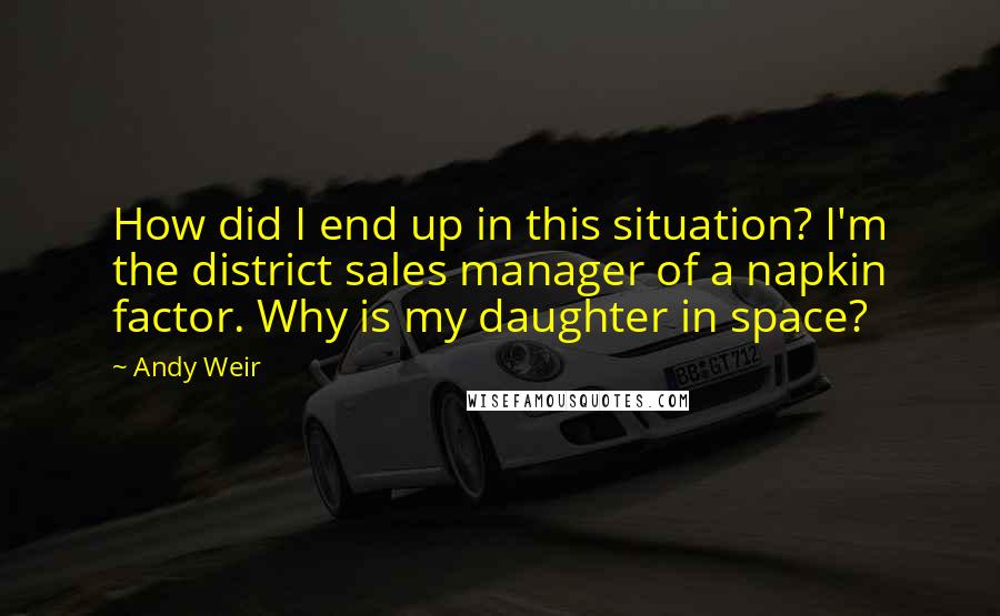 Andy Weir Quotes: How did I end up in this situation? I'm the district sales manager of a napkin factor. Why is my daughter in space?