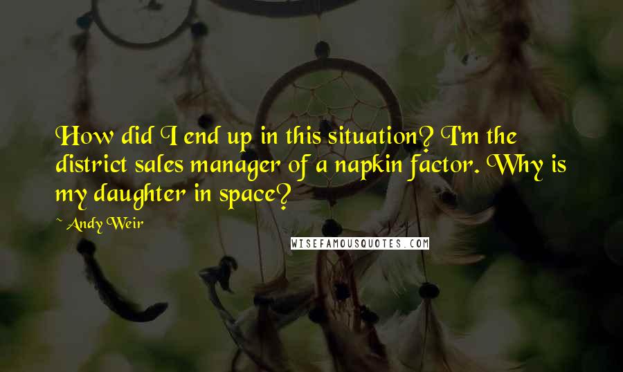 Andy Weir Quotes: How did I end up in this situation? I'm the district sales manager of a napkin factor. Why is my daughter in space?