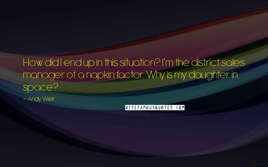 Andy Weir Quotes: How did I end up in this situation? I'm the district sales manager of a napkin factor. Why is my daughter in space?