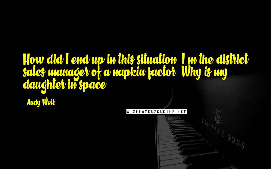 Andy Weir Quotes: How did I end up in this situation? I'm the district sales manager of a napkin factor. Why is my daughter in space?