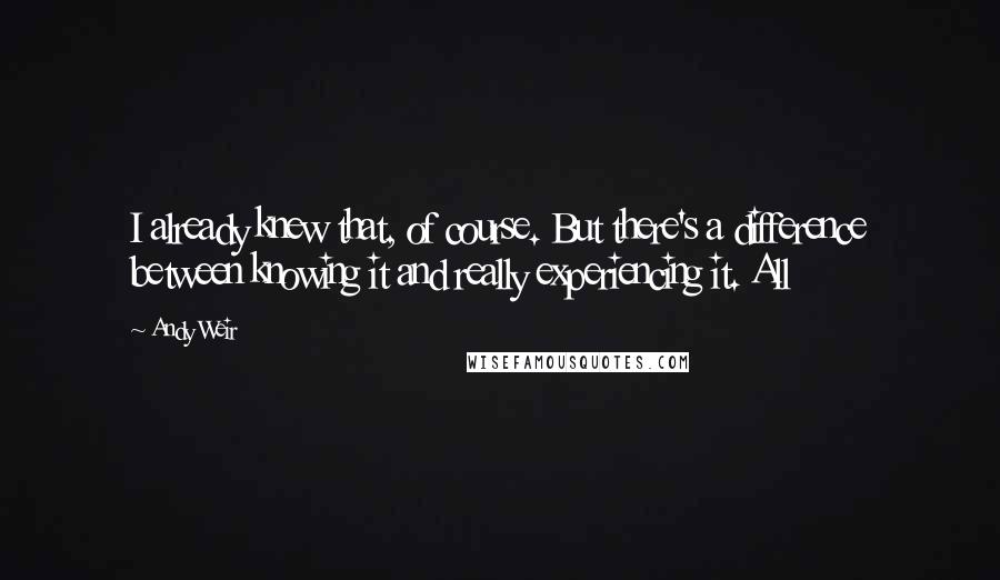 Andy Weir Quotes: I already knew that, of course. But there's a difference between knowing it and really experiencing it. All