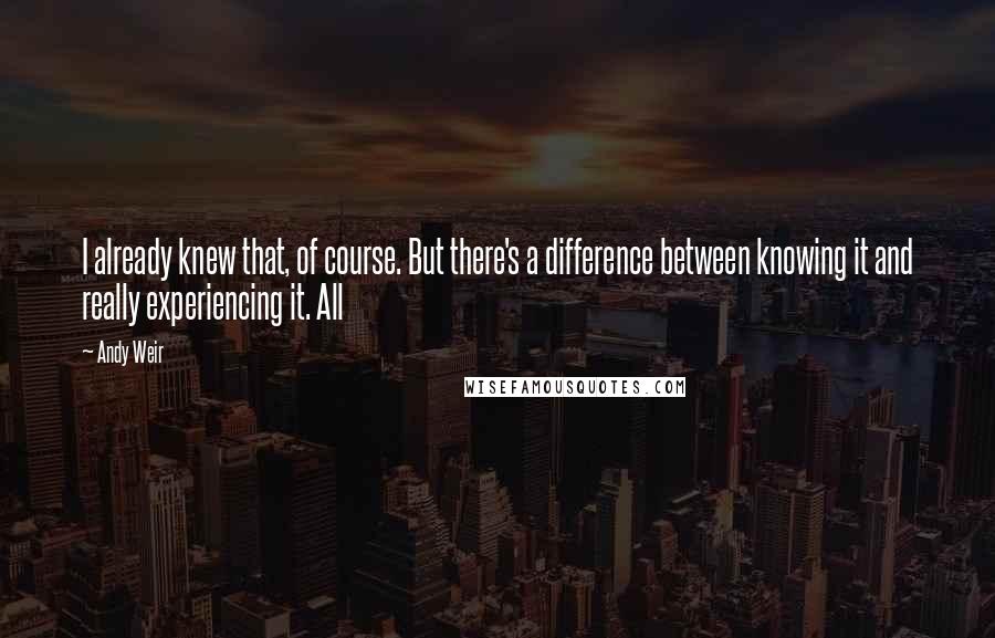 Andy Weir Quotes: I already knew that, of course. But there's a difference between knowing it and really experiencing it. All