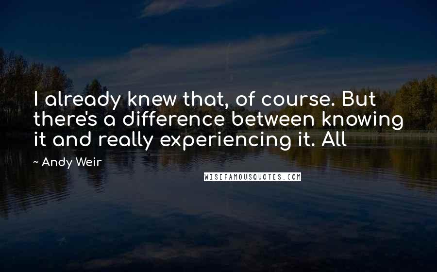 Andy Weir Quotes: I already knew that, of course. But there's a difference between knowing it and really experiencing it. All