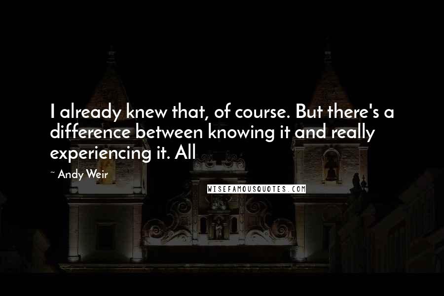 Andy Weir Quotes: I already knew that, of course. But there's a difference between knowing it and really experiencing it. All