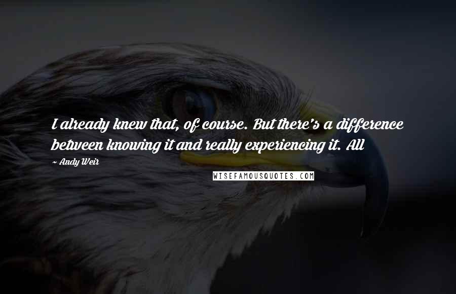 Andy Weir Quotes: I already knew that, of course. But there's a difference between knowing it and really experiencing it. All