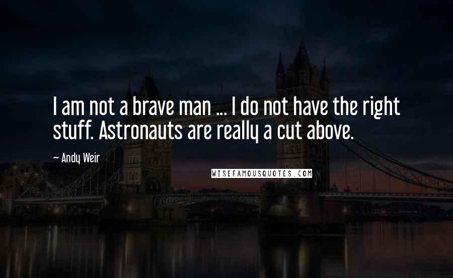 Andy Weir Quotes: I am not a brave man ... I do not have the right stuff. Astronauts are really a cut above.