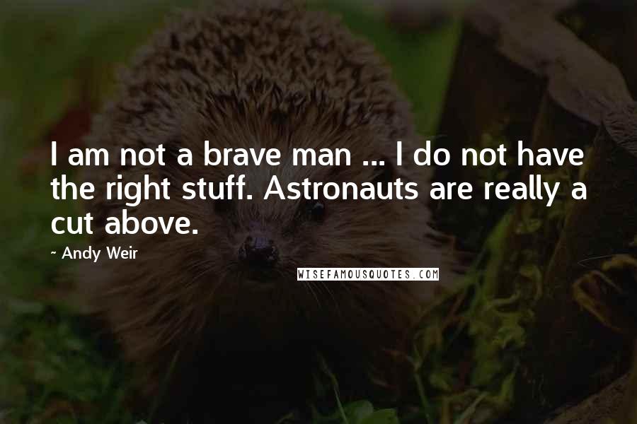 Andy Weir Quotes: I am not a brave man ... I do not have the right stuff. Astronauts are really a cut above.