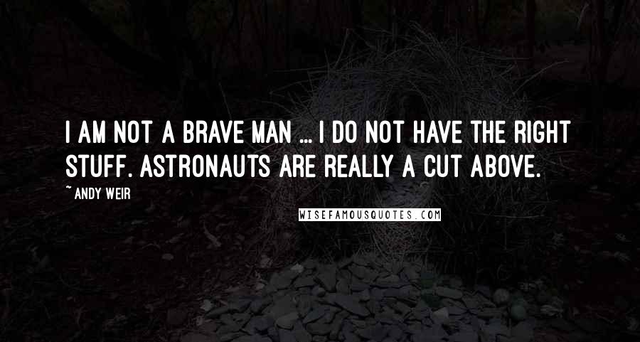 Andy Weir Quotes: I am not a brave man ... I do not have the right stuff. Astronauts are really a cut above.