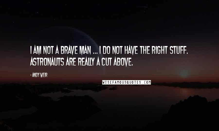 Andy Weir Quotes: I am not a brave man ... I do not have the right stuff. Astronauts are really a cut above.