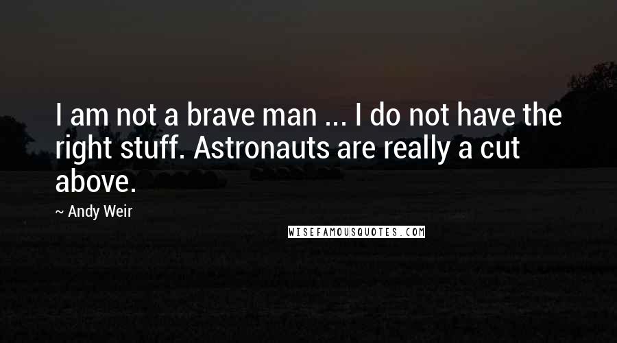 Andy Weir Quotes: I am not a brave man ... I do not have the right stuff. Astronauts are really a cut above.