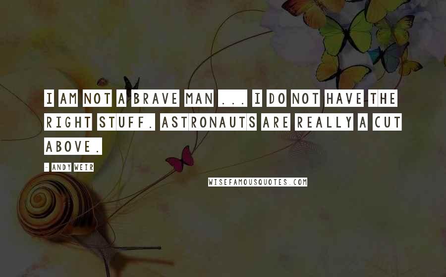 Andy Weir Quotes: I am not a brave man ... I do not have the right stuff. Astronauts are really a cut above.