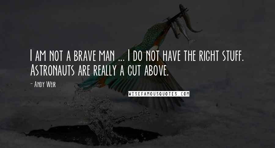 Andy Weir Quotes: I am not a brave man ... I do not have the right stuff. Astronauts are really a cut above.