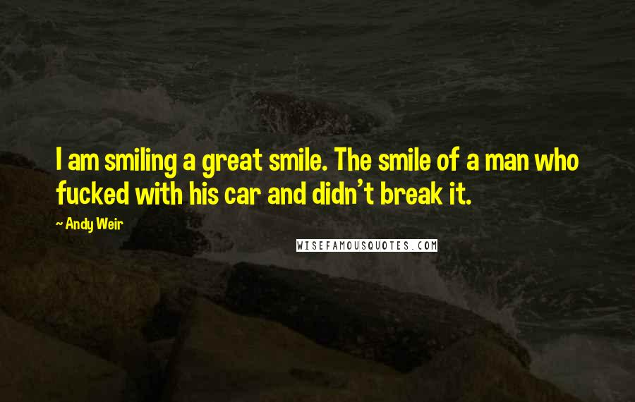 Andy Weir Quotes: I am smiling a great smile. The smile of a man who fucked with his car and didn't break it.