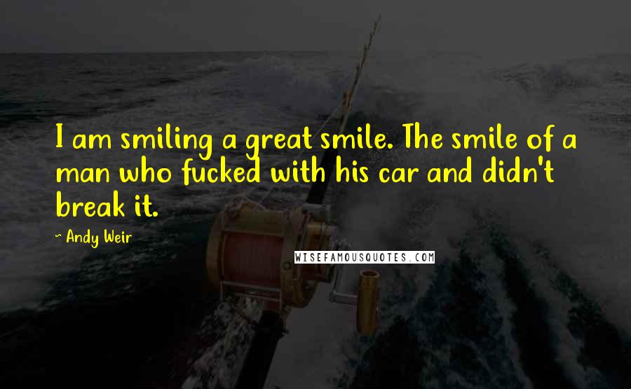 Andy Weir Quotes: I am smiling a great smile. The smile of a man who fucked with his car and didn't break it.