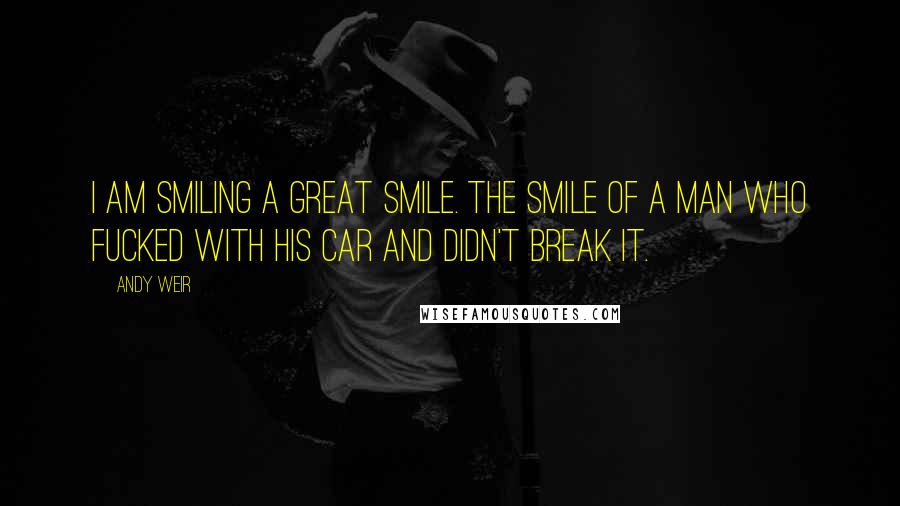 Andy Weir Quotes: I am smiling a great smile. The smile of a man who fucked with his car and didn't break it.