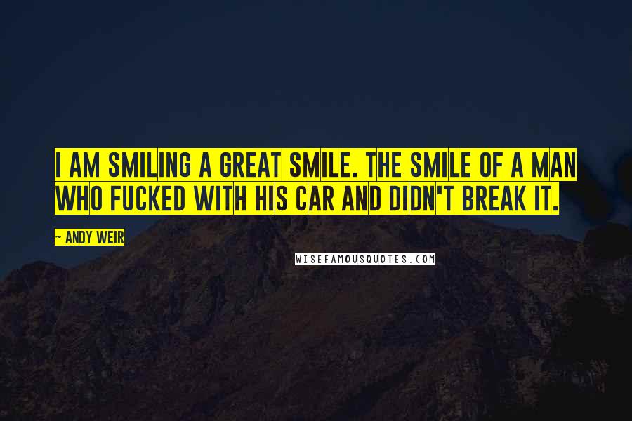 Andy Weir Quotes: I am smiling a great smile. The smile of a man who fucked with his car and didn't break it.