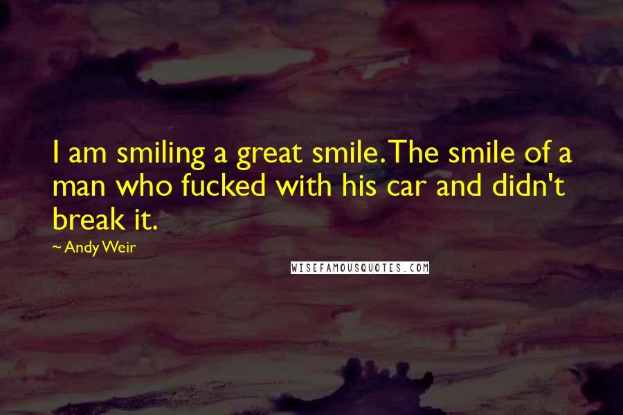 Andy Weir Quotes: I am smiling a great smile. The smile of a man who fucked with his car and didn't break it.