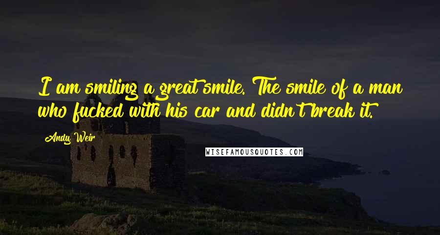 Andy Weir Quotes: I am smiling a great smile. The smile of a man who fucked with his car and didn't break it.