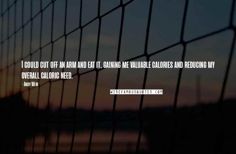 Andy Weir Quotes: I could cut off an arm and eat it, gaining me valuable calories and reducing my overall caloric need.