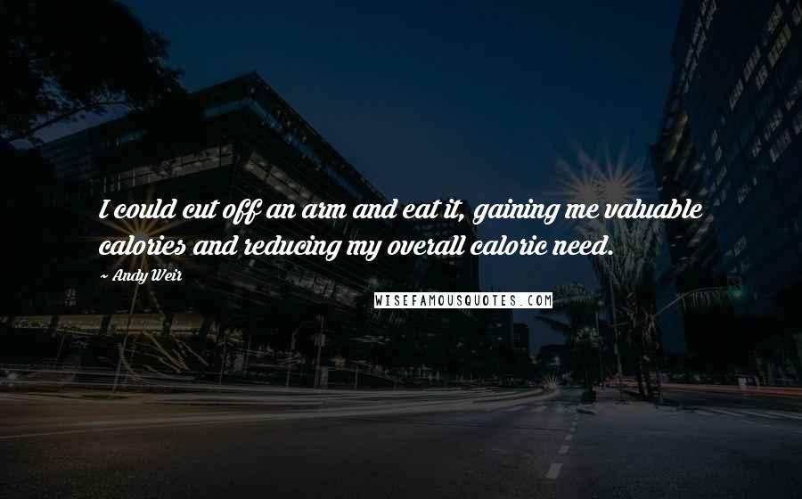 Andy Weir Quotes: I could cut off an arm and eat it, gaining me valuable calories and reducing my overall caloric need.