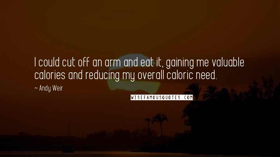 Andy Weir Quotes: I could cut off an arm and eat it, gaining me valuable calories and reducing my overall caloric need.