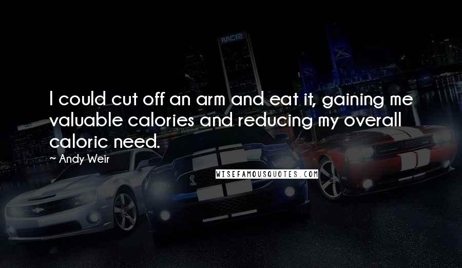 Andy Weir Quotes: I could cut off an arm and eat it, gaining me valuable calories and reducing my overall caloric need.