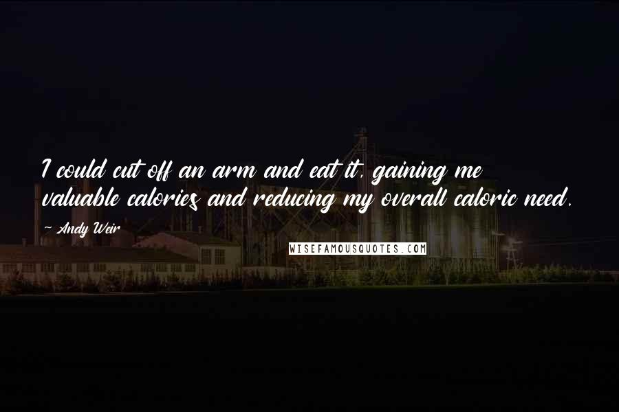 Andy Weir Quotes: I could cut off an arm and eat it, gaining me valuable calories and reducing my overall caloric need.