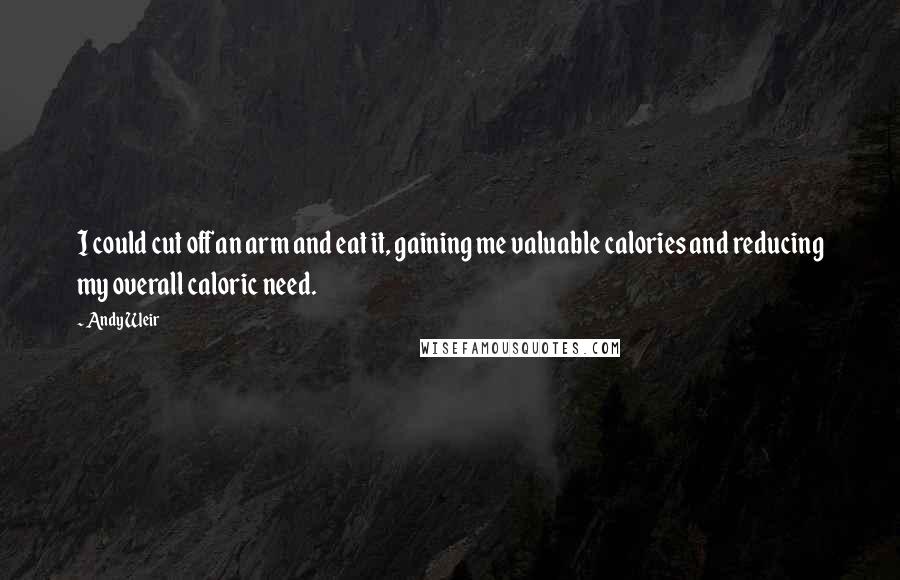 Andy Weir Quotes: I could cut off an arm and eat it, gaining me valuable calories and reducing my overall caloric need.