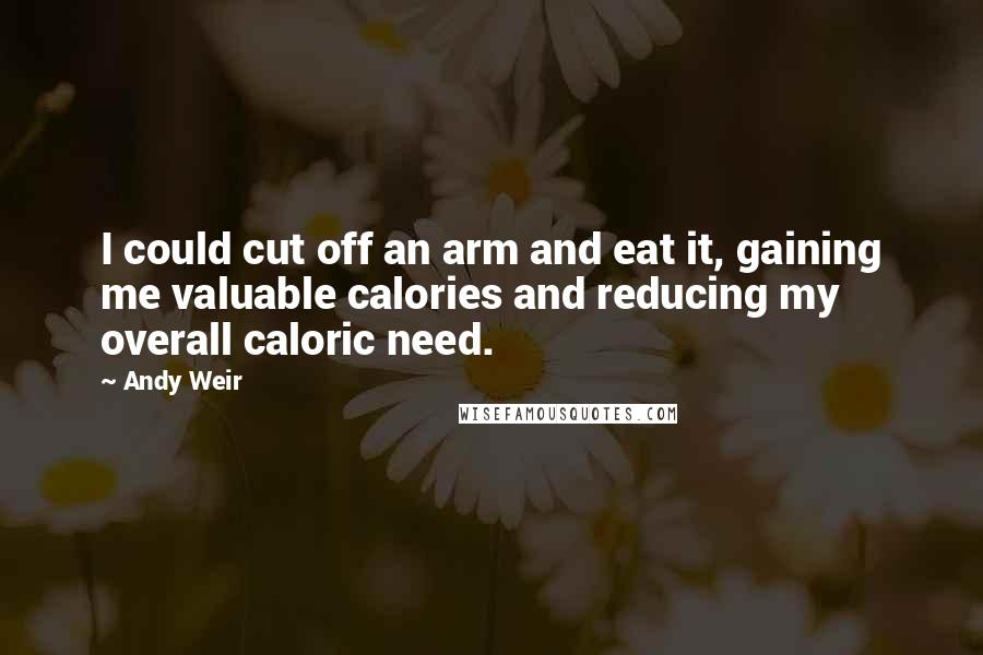 Andy Weir Quotes: I could cut off an arm and eat it, gaining me valuable calories and reducing my overall caloric need.