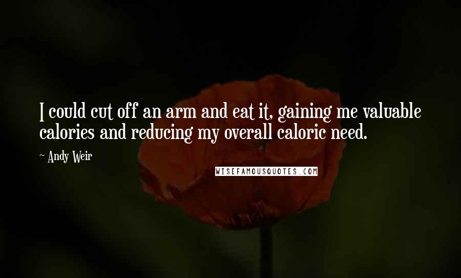 Andy Weir Quotes: I could cut off an arm and eat it, gaining me valuable calories and reducing my overall caloric need.