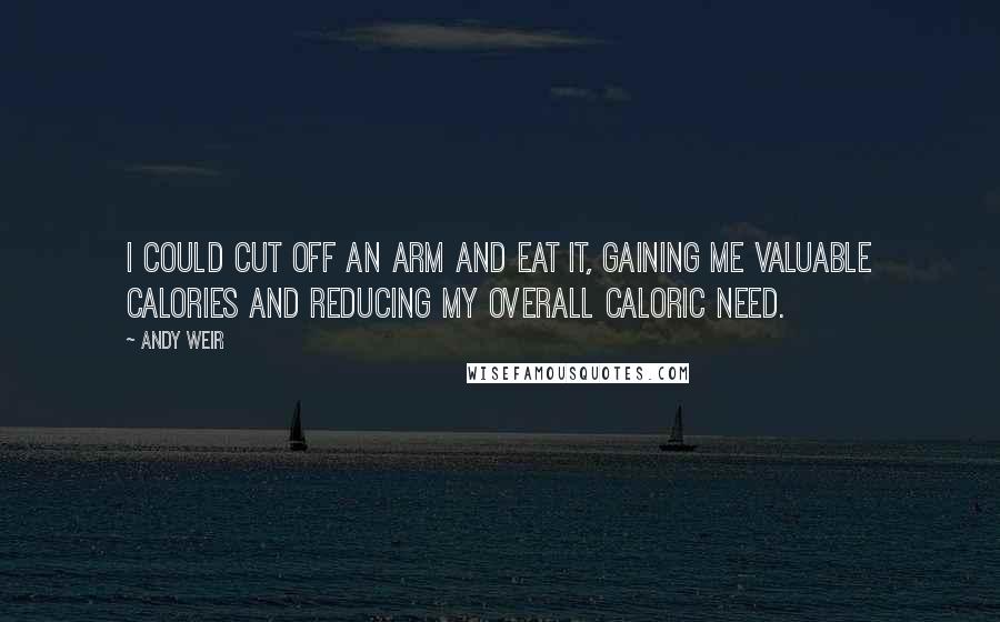 Andy Weir Quotes: I could cut off an arm and eat it, gaining me valuable calories and reducing my overall caloric need.