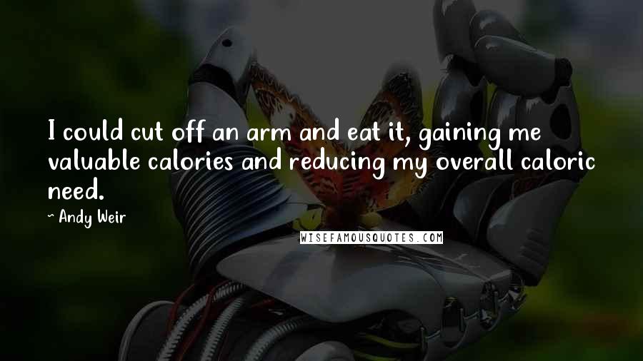 Andy Weir Quotes: I could cut off an arm and eat it, gaining me valuable calories and reducing my overall caloric need.