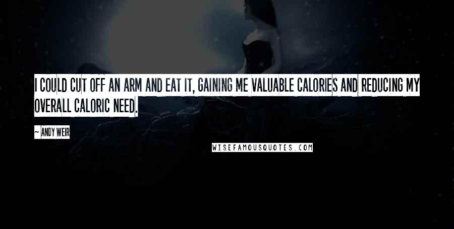 Andy Weir Quotes: I could cut off an arm and eat it, gaining me valuable calories and reducing my overall caloric need.