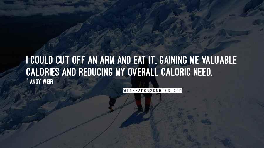 Andy Weir Quotes: I could cut off an arm and eat it, gaining me valuable calories and reducing my overall caloric need.