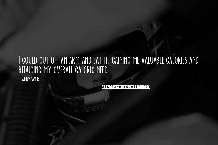 Andy Weir Quotes: I could cut off an arm and eat it, gaining me valuable calories and reducing my overall caloric need.