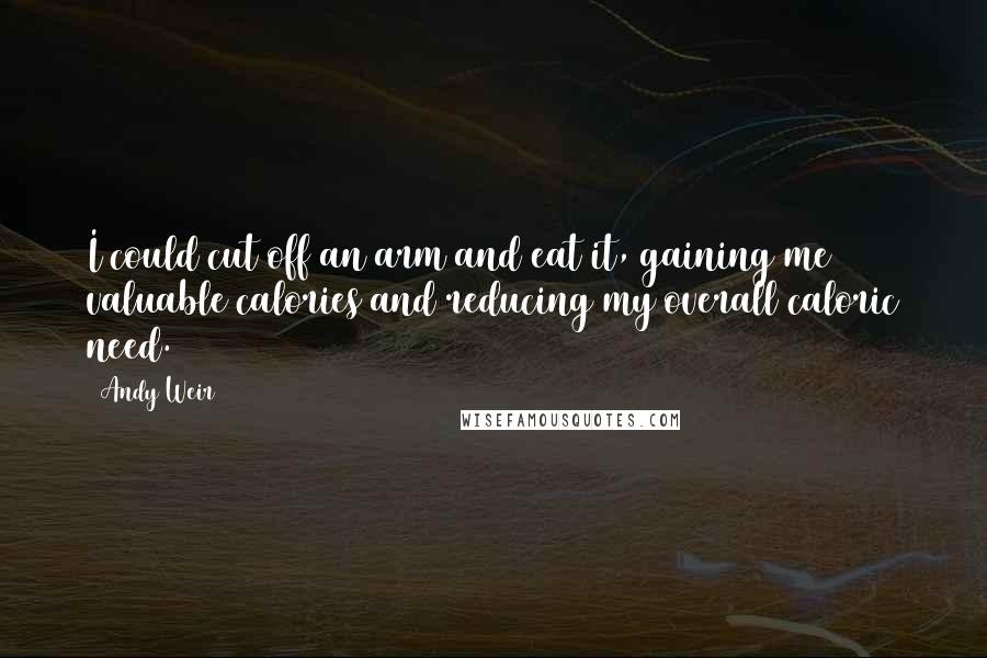 Andy Weir Quotes: I could cut off an arm and eat it, gaining me valuable calories and reducing my overall caloric need.