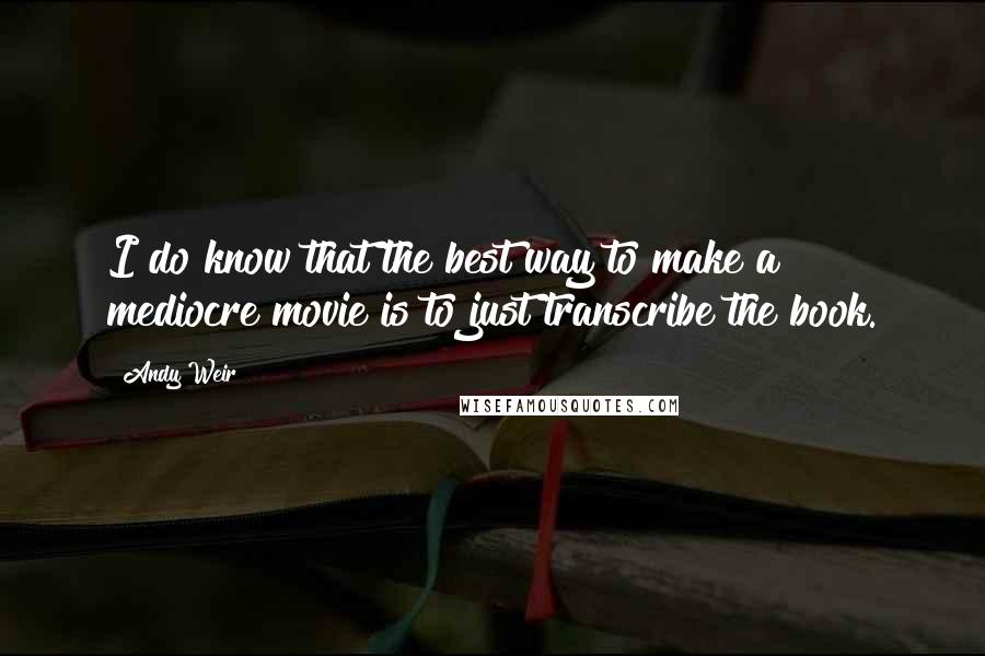 Andy Weir Quotes: I do know that the best way to make a mediocre movie is to just transcribe the book.