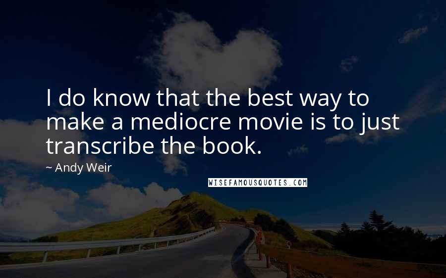 Andy Weir Quotes: I do know that the best way to make a mediocre movie is to just transcribe the book.