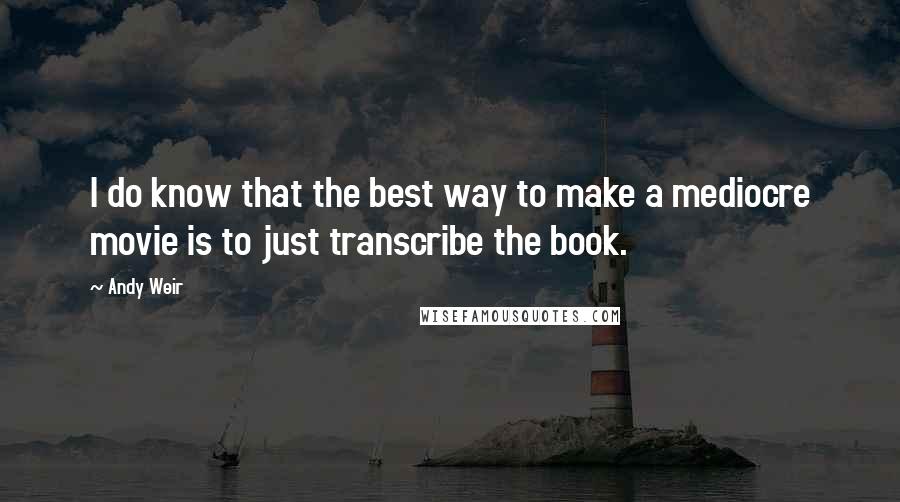 Andy Weir Quotes: I do know that the best way to make a mediocre movie is to just transcribe the book.