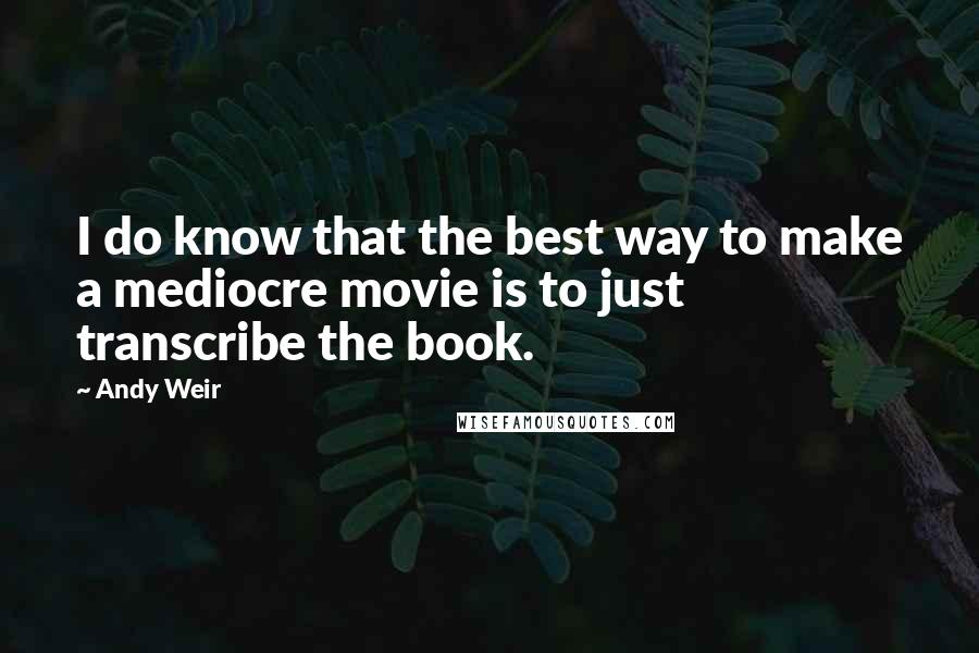 Andy Weir Quotes: I do know that the best way to make a mediocre movie is to just transcribe the book.