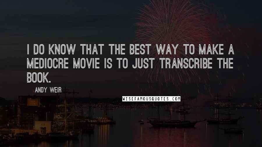 Andy Weir Quotes: I do know that the best way to make a mediocre movie is to just transcribe the book.