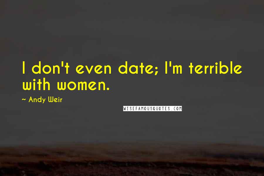 Andy Weir Quotes: I don't even date; I'm terrible with women.