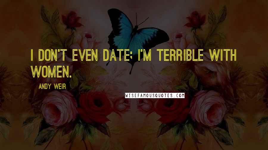 Andy Weir Quotes: I don't even date; I'm terrible with women.