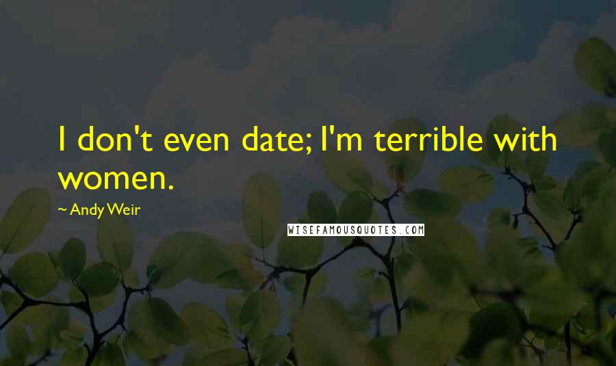 Andy Weir Quotes: I don't even date; I'm terrible with women.