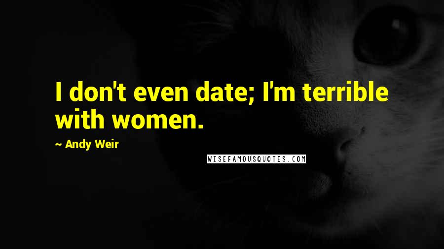Andy Weir Quotes: I don't even date; I'm terrible with women.